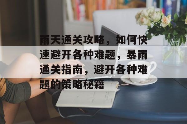 雨天通关攻略,如何快速避开各种难题,暴雨通关指南,避开各种难题的策略秘籍 雨天通关攻略,如何快速避开各种难题,暴雨通关指南,避开各种难题的策略秘籍