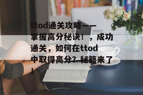 ttod通关攻略——掌握高分秘诀！，成功通关，如何在ttod中取得高分？秘籍来了！