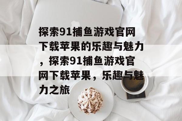 探索91捕鱼游戏官网下载苹果的乐趣与魅力,探索91捕鱼游戏官网下载苹果,乐趣与魅力之旅 探索91捕鱼游戏官网下载苹果的乐趣与魅力,探索91捕鱼游戏官网下载苹果,乐趣与魅力之旅