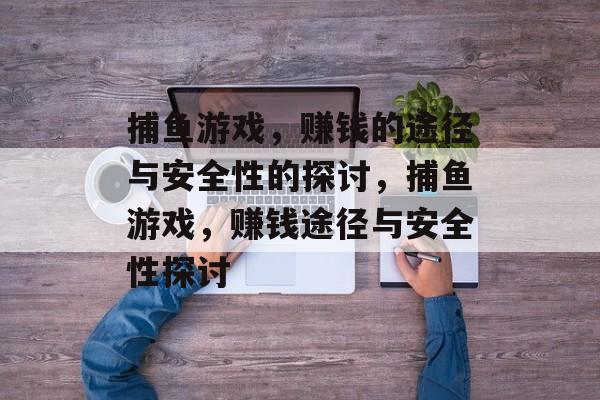 捕鱼游戏，赚钱的途径与安全性的探讨，捕鱼游戏，赚钱途径与安全性探讨