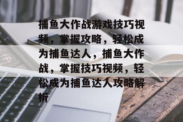 捕鱼大作战游戏技巧视频,掌握攻略,轻松成为捕鱼达人,捕鱼大作战,掌握技巧视频,轻松成为捕鱼达人攻略解析 捕鱼大作战游戏技巧视频,掌握攻略,轻松成为捕鱼达人,捕鱼大作战,掌握技巧视频,轻松成为捕鱼达人攻略解析