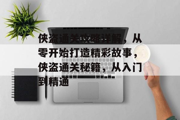 侠盗通关攻略详解,从零开始打造精彩故事,侠盗通关秘籍,从入门到精通 侠盗通关攻略详解,从零开始打造精彩故事,侠盗通关秘籍,从入门到精通