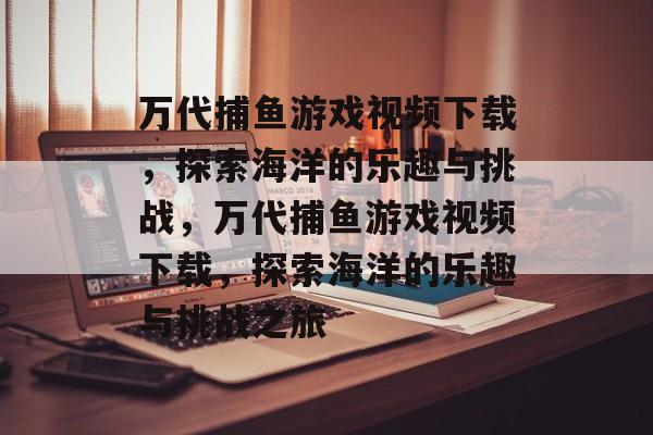 万代捕鱼游戏视频下载,探索海洋的乐趣与挑战,万代捕鱼游戏视频下载,探索海洋的乐趣与挑战之旅 万代捕鱼游戏视频下载,探索海洋的乐趣与挑战,万代捕鱼游戏视频下载,探索海洋的乐趣与挑战之旅