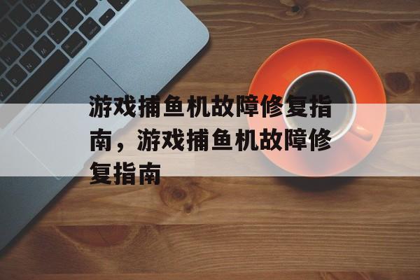游戏捕鱼机故障修复指南,游戏捕鱼机故障修复指南 游戏捕鱼机故障修复指南,游戏捕鱼机故障修复指南