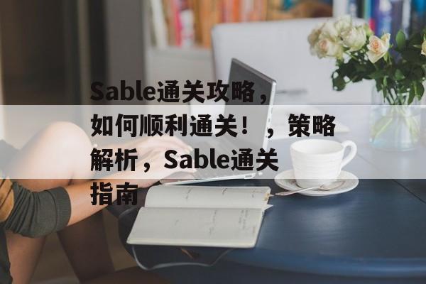 Sable通关攻略,如何顺利通关!,策略解析,Sable通关指南 Sable通关攻略,如何顺利通关!,策略解析,Sable通关指南