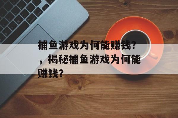 捕鱼游戏为何能赚钱?,揭秘捕鱼游戏为何能赚钱? 捕鱼游戏为何能赚钱?,揭秘捕鱼游戏为何能赚钱?