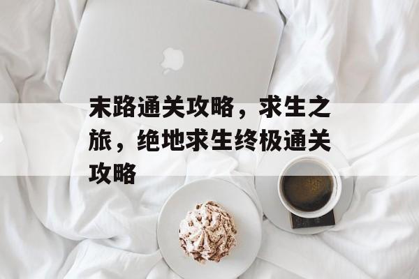 末路通关攻略,求生之旅,绝地求生终极通关攻略 末路通关攻略,求生之旅,绝地求生终极通关攻略