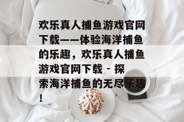 欢乐真人捕鱼游戏官网下载——体验海洋捕鱼的乐趣，欢乐真人捕鱼游戏官网下载 - 探索海洋捕鱼的无尽乐趣！