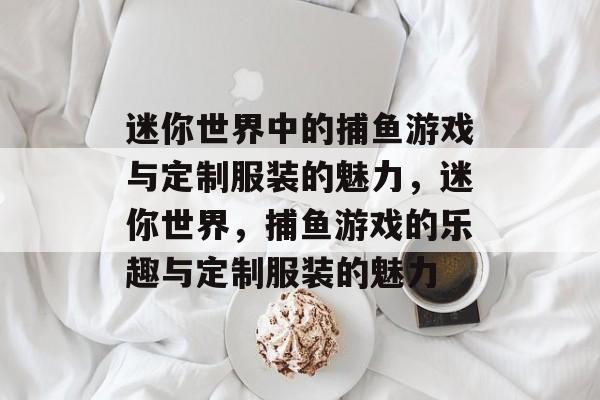 迷你世界中的捕鱼游戏与定制服装的魅力，迷你世界，捕鱼游戏的乐趣与定制服装的魅力