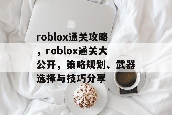 roblox通关攻略,roblox通关大公开,策略规划、武器选择与技巧分享 roblox通关攻略,roblox通关大公开,策略规划、武器选择与技巧分享
