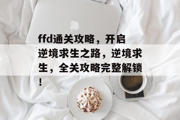 ffd通关攻略，开启逆境求生之路，逆境求生，全关攻略完整解锁！
