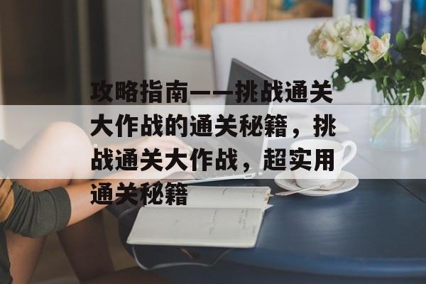 攻略指南——挑战通关大作战的通关秘籍,挑战通关大作战,超实用通关秘籍 攻略指南——挑战通关大作战的通关秘籍,挑战通关大作战,超实用通关秘籍