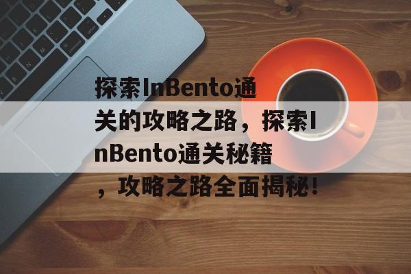 探索InBento通关的攻略之路，探索InBento通关秘籍，攻略之路全面揭秘！
