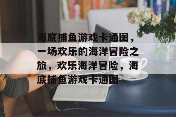 海底捕鱼游戏卡通图，一场欢乐的海洋冒险之旅，欢乐海洋冒险，海底捕鱼游戏卡通图