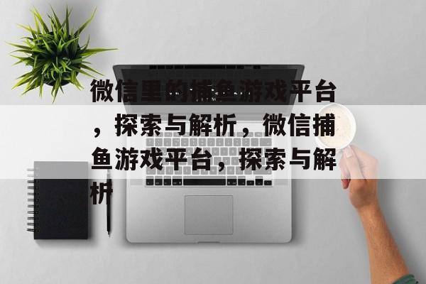 微信里的捕鱼游戏平台,探索与解析,微信捕鱼游戏平台,探索与解析 微信里的捕鱼游戏平台,探索与解析,微信捕鱼游戏平台,探索与解析