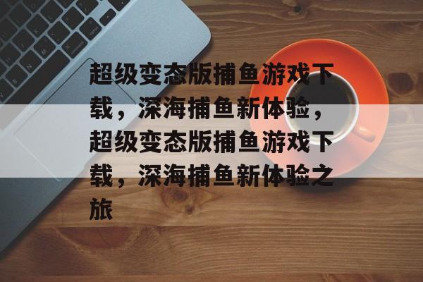 超级变态版捕鱼游戏下载,深海捕鱼新体验,超级变态版捕鱼游戏下载,深海捕鱼新体验之旅 超级变态版捕鱼游戏下载,深海捕鱼新体验,超级变态版捕鱼游戏下载,深海捕鱼新体验之旅