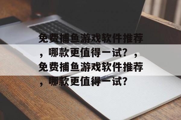 免费捕鱼游戏软件推荐,哪款更值得一试?,免费捕鱼游戏软件推荐,哪款更值得一试? 免费捕鱼游戏软件推荐,哪款更值得一试?,免费捕鱼游戏软件推荐,哪款更值得一试?