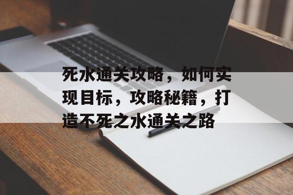 死水通关攻略,如何实现目标,攻略秘籍,打造不死之水通关之路 死水通关攻略,如何实现目标,攻略秘籍,打造不死之水通关之路
