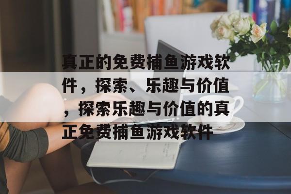 真正的免费捕鱼游戏软件,探索、乐趣与价值,探索乐趣与价值的真正免费捕鱼游戏软件 真正的免费捕鱼游戏软件,探索、乐趣与价值,探索乐趣与价值的真正免费捕鱼游戏软件