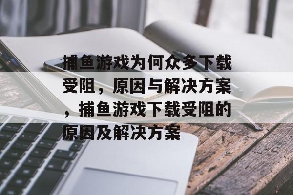 捕鱼游戏为何众多下载受阻,原因与解决方案,捕鱼游戏下载受阻的原因及解决方案 捕鱼游戏为何众多下载受阻,原因与解决方案,捕鱼游戏下载受阻的原因及解决方案