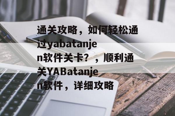 通关攻略,如何轻松通过yabatanjen软件关卡?,顺利通关YABatanjen软件,详细攻略 通关攻略,如何轻松通过yabatanjen软件关卡?,顺利通关YABatanjen软件,详细攻略
