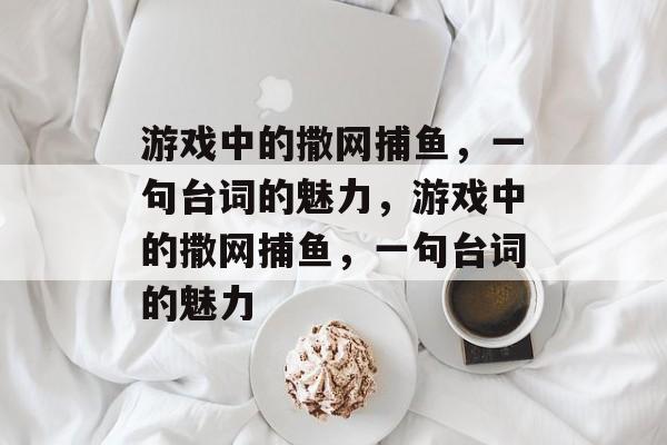 游戏中的撒网捕鱼,一句台词的魅力,游戏中的撒网捕鱼,一句台词的魅力 游戏中的撒网捕鱼,一句台词的魅力,游戏中的撒网捕鱼,一句台词的魅力