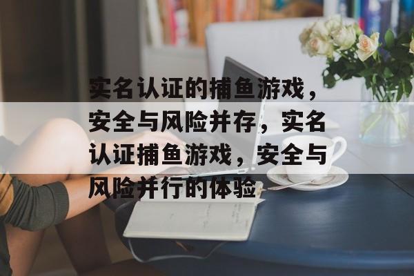 实名认证的捕鱼游戏,安全与风险并存,实名认证捕鱼游戏,安全与风险并行的体验 实名认证的捕鱼游戏,安全与风险并存,实名认证捕鱼游戏,安全与风险并行的体验