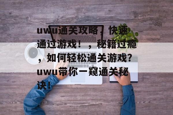 uwu通关攻略，快速通过游戏！，秘籍过瘾，如何轻松通关游戏？uwu带你一窥通关秘诀！