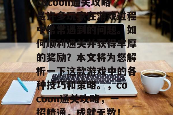 cocoon通关攻略是许多玩家在游戏过程中常常遇到的问题。如何顺利通关并获得丰厚的奖励?本文将为您解析一下这款游戏中的各种技巧和策略。,cocoon通关攻略,一招精通,成就无数! cocoon通关攻略是许多玩家在游戏过程中常常遇到的问题。如何顺利通关并获得丰厚的奖励?本文将为您解析一下这款游戏中的各种技巧和策略。,cocoon通关攻略,一招精通,成就无数!