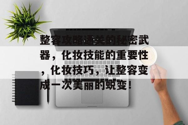 整容攻略通关的秘密武器,化妆技能的重要性,化妆技巧,让整容变成一次美丽的蜕变! 整容攻略通关的秘密武器,化妆技能的重要性,化妆技巧,让整容变成一次美丽的蜕变!