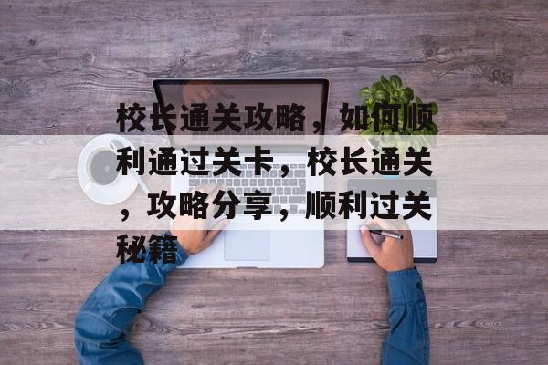 校长通关攻略,如何顺利通过关卡,校长通关,攻略分享,顺利过关秘籍 校长通关攻略,如何顺利通过关卡,校长通关,攻略分享,顺利过关秘籍
