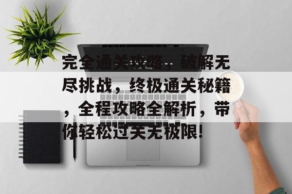 完全通关攻略,破解无尽挑战,终极通关秘籍,全程攻略全解析,带你轻松过关无极限! 完全通关攻略,破解无尽挑战,终极通关秘籍,全程攻略全解析,带你轻松过关无极限!