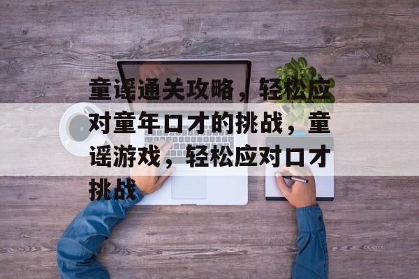 童谣通关攻略,轻松应对童年口才的挑战,童谣游戏,轻松应对口才挑战 童谣通关攻略,轻松应对童年口才的挑战,童谣游戏,轻松应对口才挑战