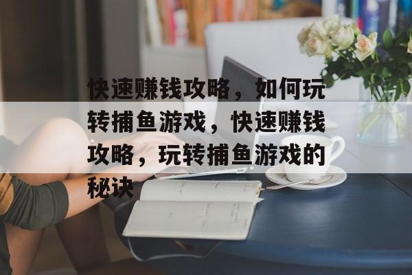 快速赚钱攻略,如何玩转捕鱼游戏,快速赚钱攻略,玩转捕鱼游戏的秘诀 快速赚钱攻略,如何玩转捕鱼游戏,快速赚钱攻略,玩转捕鱼游戏的秘诀