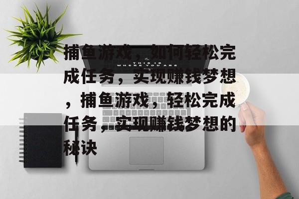 捕鱼游戏，如何轻松完成任务，实现赚钱梦想，捕鱼游戏，轻松完成任务，实现赚钱梦想的秘诀