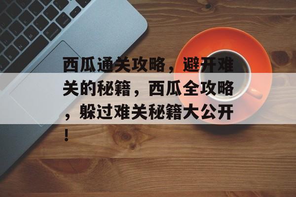 西瓜通关攻略，避开难关的秘籍，西瓜全攻略，躲过难关秘籍大公开！