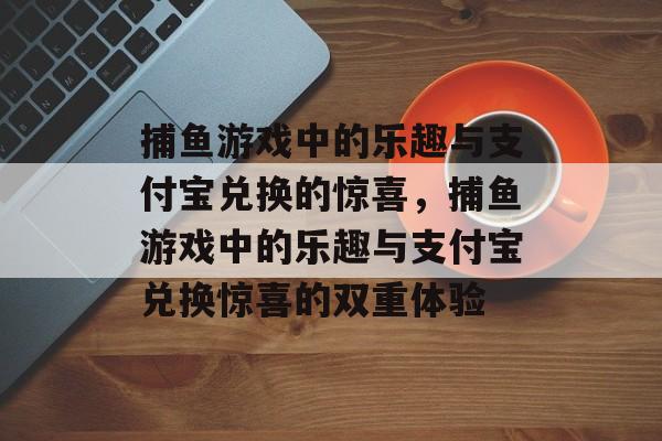 捕鱼游戏中的乐趣与支付宝兑换的惊喜，捕鱼游戏中的乐趣与支付宝兑换惊喜的双重体验