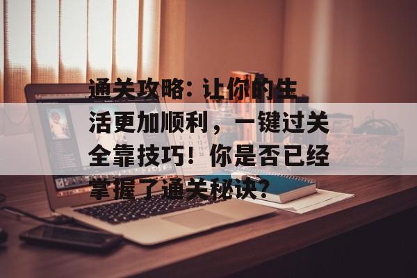 通关攻略: 让你的生活更加顺利,一键过关全靠技巧!你是否已经掌握了通关秘诀? 通关攻略: 让你的生活更加顺利,一键过关全靠技巧!你是否已经掌握了通关秘诀?