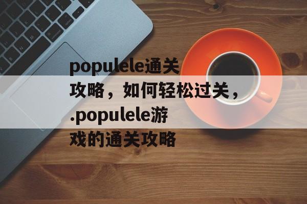 populele通关攻略，如何轻松过关，.populele游戏的通关攻略