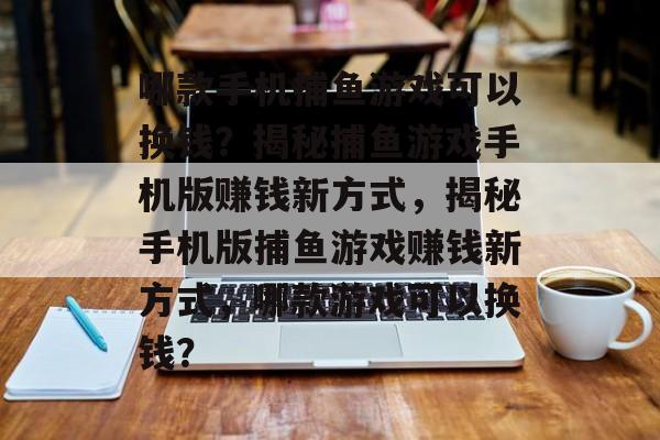 哪款手机捕鱼游戏可以换钱？揭秘捕鱼游戏手机版赚钱新方式，揭秘手机版捕鱼游戏赚钱新方式，哪款游戏可以换钱？