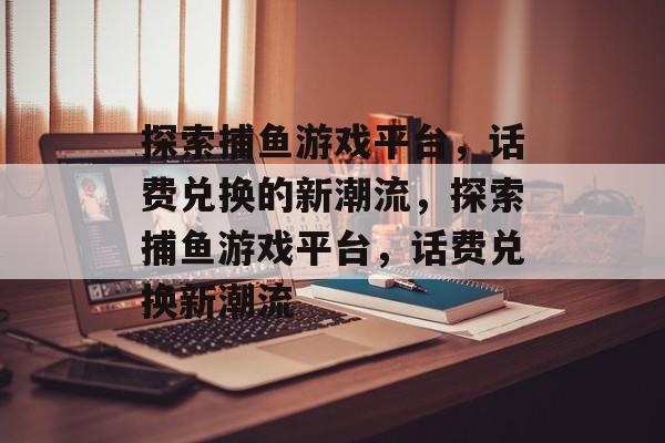 探索捕鱼游戏平台，话费兑换的新潮流，探索捕鱼游戏平台，话费兑换新潮流