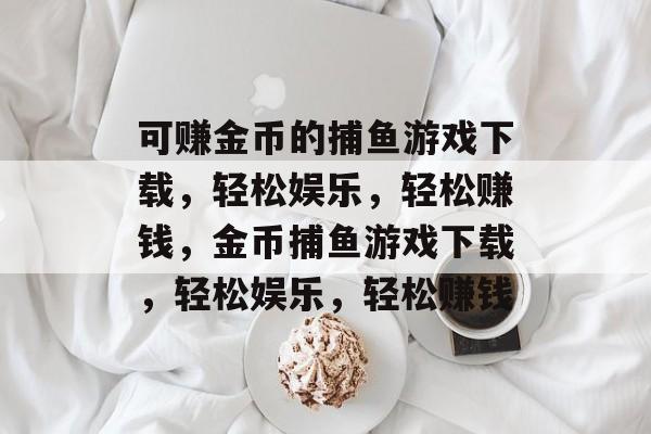 可赚金币的捕鱼游戏下载,轻松娱乐,轻松赚钱,金币捕鱼游戏下载,轻松娱乐,轻松赚钱 可赚金币的捕鱼游戏下载,轻松娱乐,轻松赚钱,金币捕鱼游戏下载,轻松娱乐,轻松赚钱