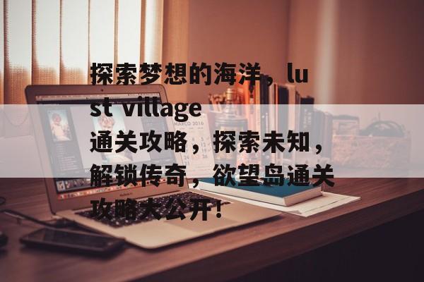 探索梦想的海洋,lust village通关攻略,探索未知,解锁传奇,欲望岛通关攻略大公开! 探索梦想的海洋,lust village通关攻略,探索未知,解锁传奇,欲望岛通关攻略大公开!