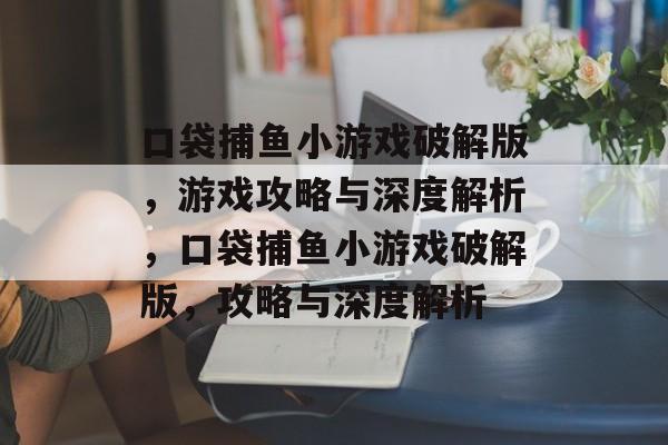 口袋捕鱼小游戏破解版,游戏攻略与深度解析,口袋捕鱼小游戏破解版,攻略与深度解析 口袋捕鱼小游戏破解版,游戏攻略与深度解析,口袋捕鱼小游戏破解版,攻略与深度解析