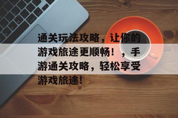 通关玩法攻略,让你的游戏旅途更顺畅!,手游通关攻略,轻松享受游戏旅途! 通关玩法攻略,让你的游戏旅途更顺畅!,手游通关攻略,轻松享受游戏旅途!