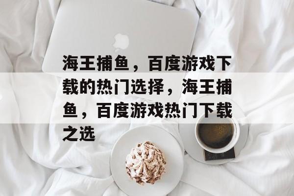 海王捕鱼,百度游戏下载的热门选择,海王捕鱼,百度游戏热门下载之选 海王捕鱼,百度游戏下载的热门选择,海王捕鱼,百度游戏热门下载之选