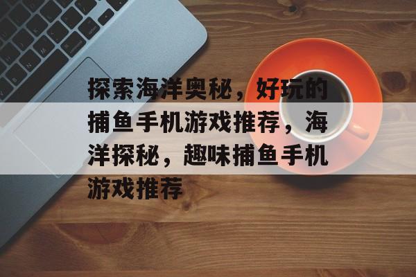 探索海洋奥秘,好玩的捕鱼手机游戏推荐,海洋探秘,趣味捕鱼手机游戏推荐 探索海洋奥秘,好玩的捕鱼手机游戏推荐,海洋探秘,趣味捕鱼手机游戏推荐