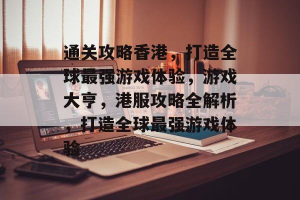 通关攻略香港,打造全球最强游戏体验,游戏大亨,港服攻略全解析,打造全球最强游戏体验 通关攻略香港,打造全球最强游戏体验,游戏大亨,港服攻略全解析,打造全球最强游戏体验