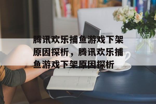 腾讯欢乐捕鱼游戏下架原因探析,腾讯欢乐捕鱼游戏下架原因探析 腾讯欢乐捕鱼游戏下架原因探析,腾讯欢乐捕鱼游戏下架原因探析