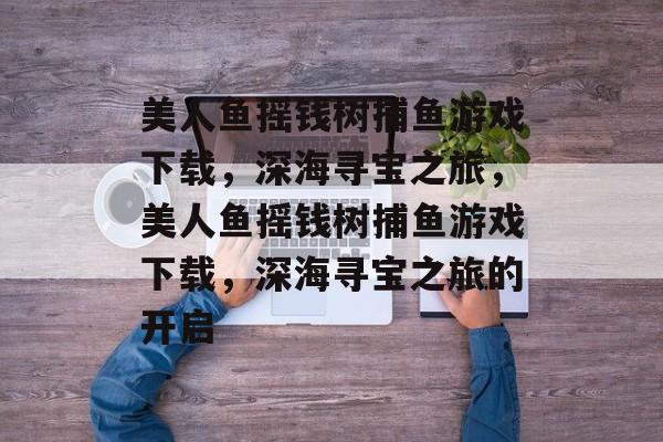 美人鱼摇钱树捕鱼游戏下载,深海寻宝之旅,美人鱼摇钱树捕鱼游戏下载,深海寻宝之旅的开启 美人鱼摇钱树捕鱼游戏下载,深海寻宝之旅,美人鱼摇钱树捕鱼游戏下载,深海寻宝之旅的开启